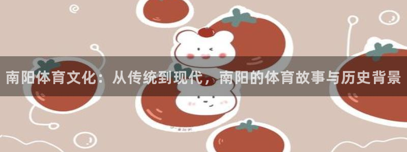 关键词：南阳体育文化：从传统到现代，南阳的体育故事与历史背景