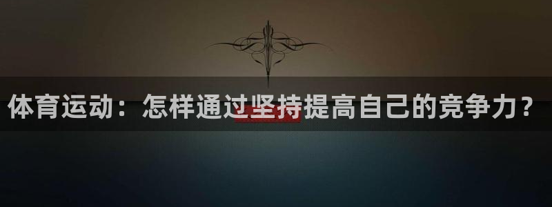 球深体育比分：体育运动：怎样通过坚持提高自己的竞争力？