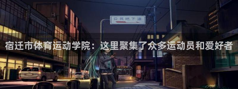 球深体育比分：宿迁市体育运动学院：这里聚集了众多运动员和爱好者